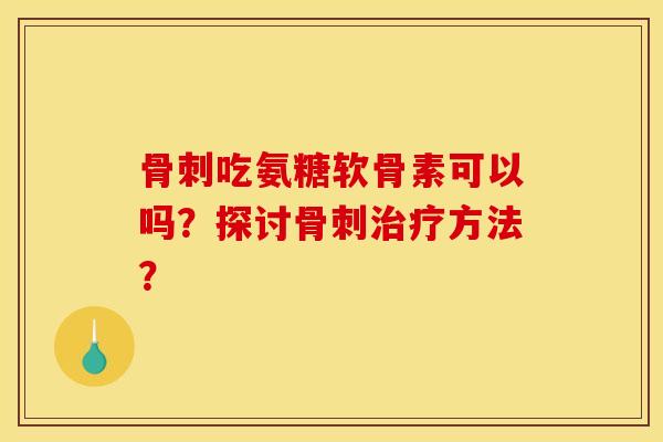 吃氨糖软骨素可以吗?探讨方法? 吃氨糖软骨素可以吗?探讨方法?