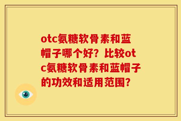 otc氨糖软骨素和蓝帽子哪个好？比较otc氨糖软骨素和蓝帽子的功效和适用范围？