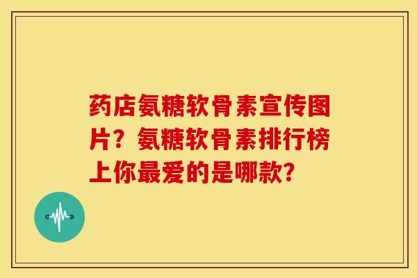 药店氨糖软骨素宣传图片?氨糖软骨素排行榜上你爱的是哪款? 药店氨糖软骨素宣传图片?氨糖软骨素排行榜上你爱的是哪款?