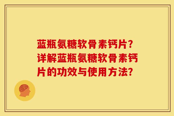 蓝瓶氨糖软骨素钙片?详解蓝瓶氨糖软骨素钙片的功效与使用方法? 蓝瓶氨糖软骨素钙片?详解蓝瓶氨糖软骨素钙片的功效与使用方法?