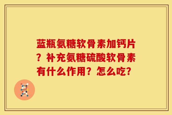 蓝瓶氨糖软骨素加钙片?补充氨糖硫酸软骨素有什么作用?怎么吃? 蓝瓶氨糖软骨素加钙片?补充氨糖硫酸软骨素有什么作用?怎么吃?