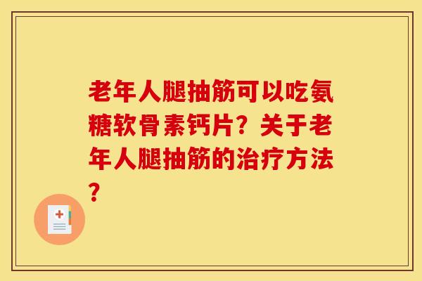 老年人腿抽筋可以吃氨糖软骨素钙片?关于老年人腿抽筋的方法? 老年人腿抽筋可以吃氨糖软骨素钙片?关于老年人腿抽筋的方法?