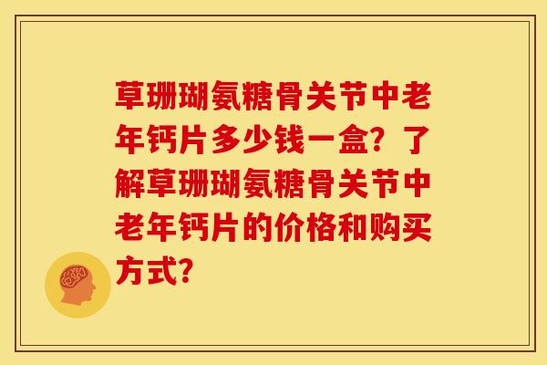 草珊瑚氨糖骨关节中老年钙片多少钱一盒？了解草珊瑚氨糖骨关节中老年钙片的价格和购买方式？