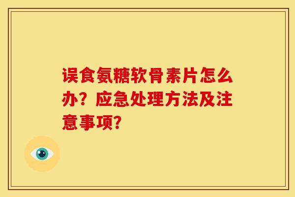 误食氨糖软骨素片怎么办?应急处理方法及注意事项? 误食氨糖软骨素片怎么办?应急处理方法及注意事项?