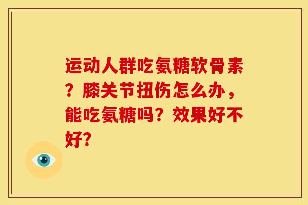 运动人群吃氨糖软骨素？膝关节扭伤怎么办，能吃氨糖吗？效果好不好？