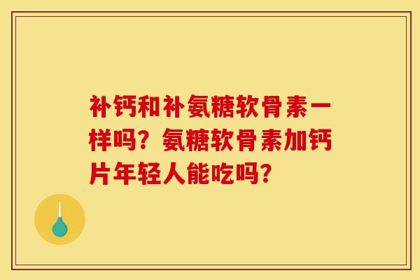 补钙和补氨糖软骨素一样吗?氨糖软骨素加钙片年轻人能吃吗? 补钙和补氨糖软骨素一样吗?氨糖软骨素加钙片年轻人能吃吗?
