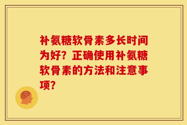 补氨糖软骨素多长时间为好？正确使用补氨糖软骨素的方法和注意事项？