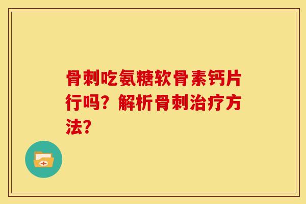 吃氨糖软骨素钙片行吗?解析方法? 吃氨糖软骨素钙片行吗?解析方法?