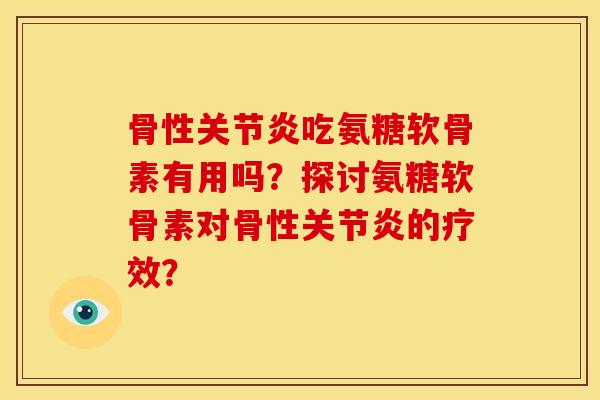 骨性吃氨糖软骨素有用吗?探讨氨糖软骨素对骨性的疗效? 骨性吃氨糖软骨素有用吗?探讨氨糖软骨素对骨性的疗效?