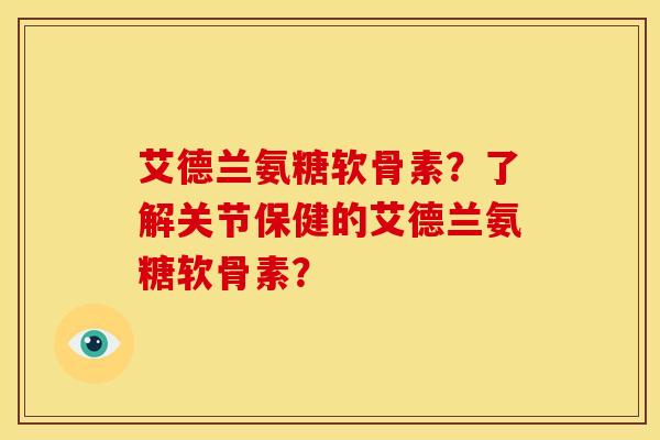 艾德兰氨糖软骨素?了解关节保健的艾德兰氨糖软骨素? 艾德兰氨糖软骨素?了解关节保健的艾德兰氨糖软骨素?