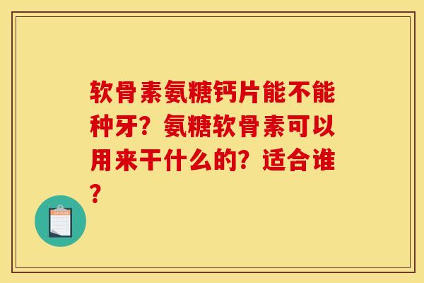 软骨素氨糖钙片能不能种牙?氨糖软骨素可以用来干什么的?适合谁? 软骨素氨糖钙片能不能种牙?氨糖软骨素可以用来干什么的?适合谁?