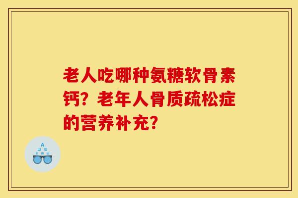 老人吃哪种氨糖软骨素钙?老年人症的营养补充? 老人吃哪种氨糖软骨素钙?老年人症的营养补充?