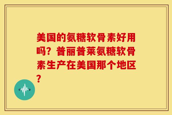 美国的氨糖软骨素好用吗?普丽普莱氨糖软骨素生产在美国那个地区? 美国的氨糖软骨素好用吗?普丽普莱氨糖软骨素生产在美国那个地区?