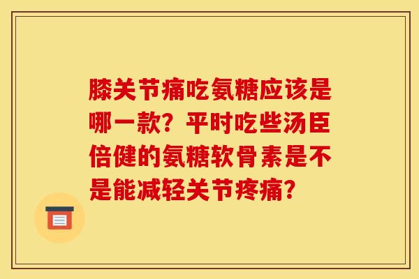 膝关节痛吃氨糖应该是哪一款?平时吃些汤臣倍健的氨糖软骨素是不是能减轻关节? 膝关节痛吃氨糖应该是哪一款?平时吃些汤臣倍健的氨糖软骨素是不是能减轻关节?