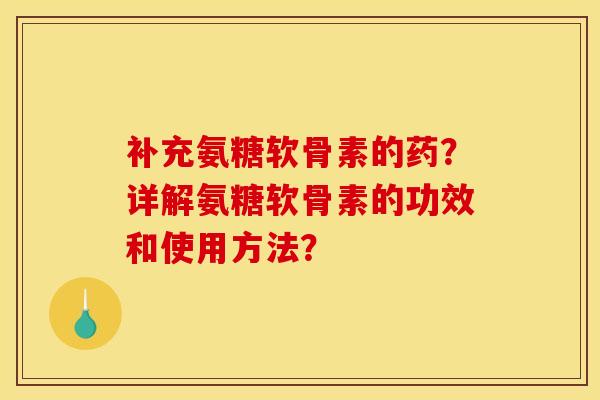 补充氨糖软骨素的药?详解氨糖软骨素的功效和使用方法? 补充氨糖软骨素的药?详解氨糖软骨素的功效和使用方法?