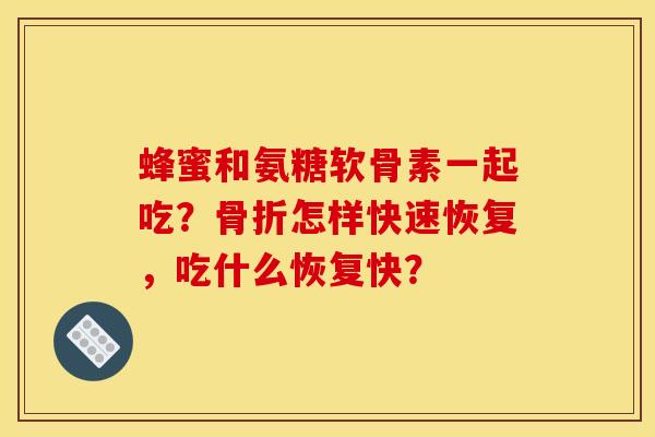 蜂蜜和氨糖软骨素一起吃?怎样快速恢复,吃什么恢复快? 蜂蜜和氨糖软骨素一起吃?怎样快速恢复,吃什么恢复快?