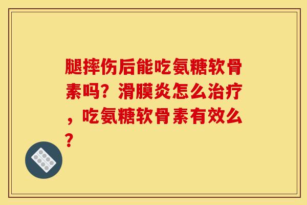 腿摔伤后能吃氨糖软骨素吗?怎么,吃氨糖软骨素有效么? 腿摔伤后能吃氨糖软骨素吗?怎么,吃氨糖软骨素有效么?