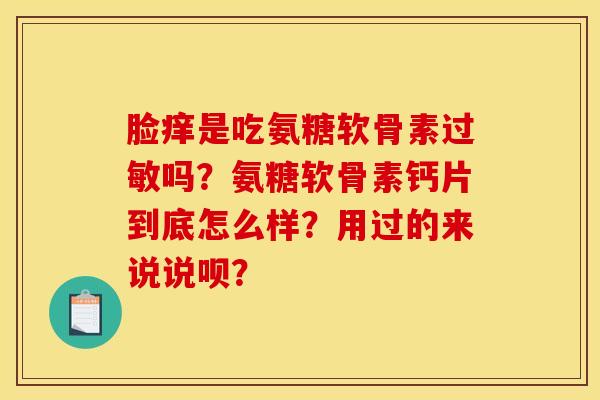 脸痒是吃氨糖软骨素吗?氨糖软骨素钙片到底怎么样?用过的来说说呗? 脸痒是吃氨糖软骨素吗?氨糖软骨素钙片到底怎么样?用过的来说说呗?