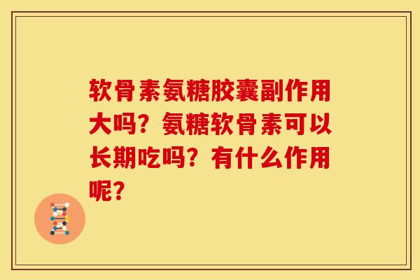 软骨素氨糖胶囊副作用大吗?氨糖软骨素可以长期吃吗?有什么作用呢? 软骨素氨糖胶囊副作用大吗?氨糖软骨素可以长期吃吗?有什么作用呢?