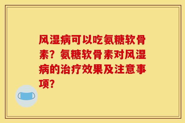 可以吃氨糖软骨素？氨糖软骨素对的效果及注意事项？