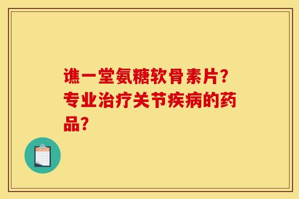 谯一堂氨糖软骨素片?专业关节的药品? 谯一堂氨糖软骨素片?专业关节的药品?