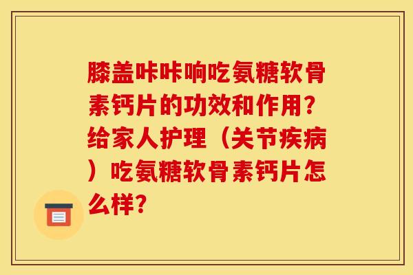 膝盖咔咔响吃氨糖软骨素钙片的功效和作用?给家人护理(关节)吃氨糖软骨素钙片怎么样? 膝盖咔咔响吃氨糖软骨素钙片的功效和作用?给家人护理(关节)吃氨糖软骨素钙片怎么样?