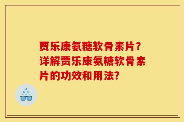 贾乐康氨糖软骨素片?详解贾乐康氨糖软骨素片的功效和用法? 贾乐康氨糖软骨素片?详解贾乐康氨糖软骨素片的功效和用法?