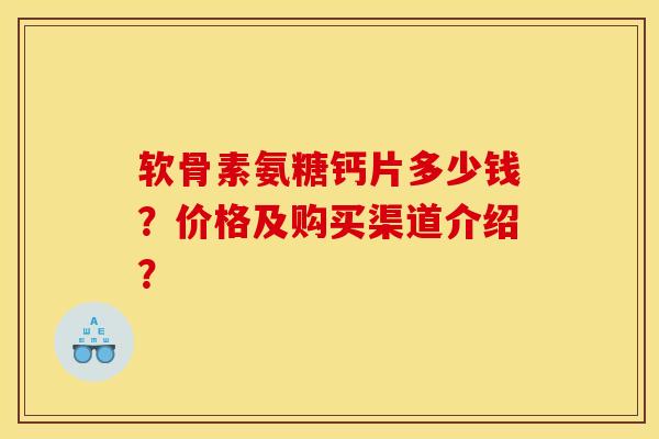 软骨素氨糖钙片多少钱？价格及购买渠道介绍？