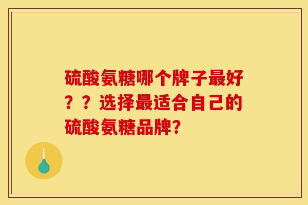 硫酸氨糖哪个牌子好？？选择适合自己的硫酸氨糖品牌？