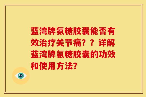 蓝湾牌氨糖胶囊能否有效关节痛？？详解蓝湾牌氨糖胶囊的功效和使用方法？