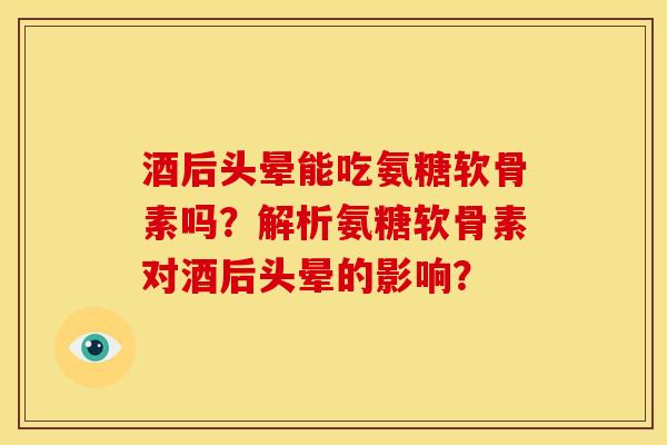 酒后头晕能吃氨糖软骨素吗？解析氨糖软骨素对酒后头晕的影响？