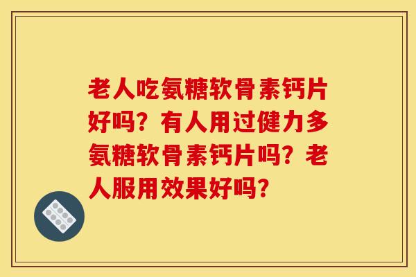 老人吃氨糖软骨素钙片好吗?有人用过健力多氨糖软骨素钙片吗?老人服用效果好吗? 老人吃氨糖软骨素钙片好吗?有人用过健力多氨糖软骨素钙片吗?老人服用效果好吗?
