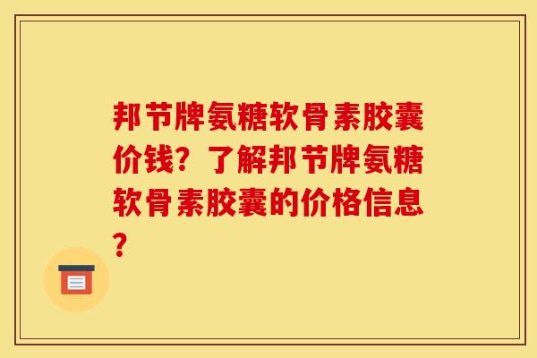 邦节牌氨糖软骨素胶囊价钱?了解邦节牌氨糖软骨素胶囊的价格信息? 邦节牌氨糖软骨素胶囊价钱?了解邦节牌氨糖软骨素胶囊的价格信息?
