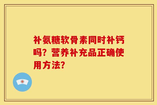 补氨糖软骨素同时补钙吗?营养补充品正确使用方法? 补氨糖软骨素同时补钙吗?营养补充品正确使用方法?