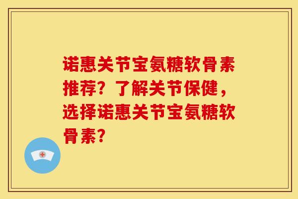 诺惠关节宝氨糖软骨素推荐?了解关节保健,选择诺惠关节宝氨糖软骨素? 诺惠关节宝氨糖软骨素推荐?了解关节保健,选择诺惠关节宝氨糖软骨素?