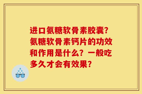 进口氨糖软骨素胶囊?氨糖软骨素钙片的功效和作用是什么?一般吃多久才会有效果? 进口氨糖软骨素胶囊?氨糖软骨素钙片的功效和作用是什么?一般吃多久才会有效果?