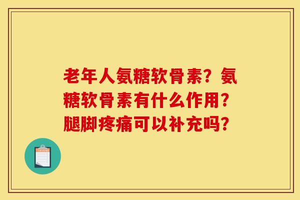 老年人氨糖软骨素?氨糖软骨素有什么作用?腿脚可以补充吗? 老年人氨糖软骨素?氨糖软骨素有什么作用?腿脚可以补充吗?