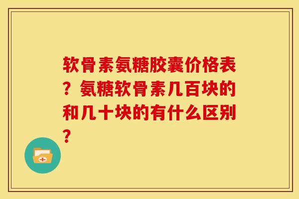 软骨素氨糖胶囊价格表?氨糖软骨素几百块的和几十块的有什么区别? 软骨素氨糖胶囊价格表?氨糖软骨素几百块的和几十块的有什么区别?