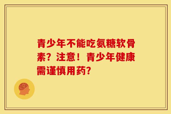 青少年不能吃氨糖软骨素？注意！青少年健康需谨慎用药？