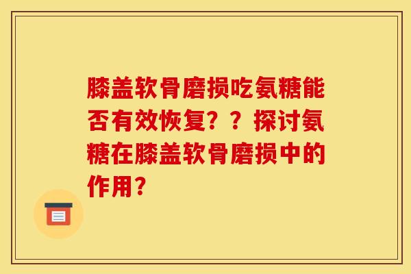 膝盖软骨磨损吃氨糖能否有效恢复??探讨氨糖在膝盖软骨磨损中的作用? 膝盖软骨磨损吃氨糖能否有效恢复??探讨氨糖在膝盖软骨磨损中的作用?