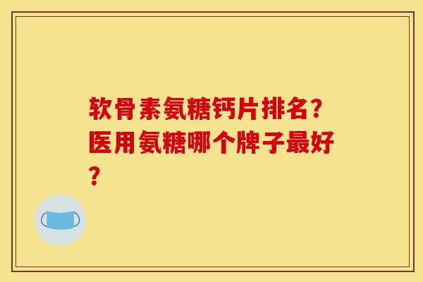 软骨素氨糖钙片排名?医用氨糖哪个牌子好? 软骨素氨糖钙片排名?医用氨糖哪个牌子好?