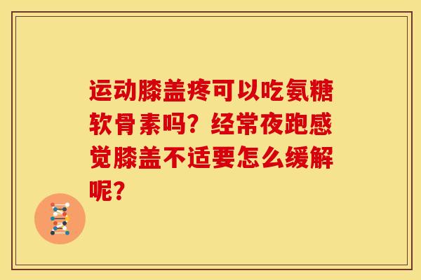 运动膝盖疼可以吃氨糖软骨素吗?经常夜跑感觉膝盖不适要怎么缓解呢? 运动膝盖疼可以吃氨糖软骨素吗?经常夜跑感觉膝盖不适要怎么缓解呢?