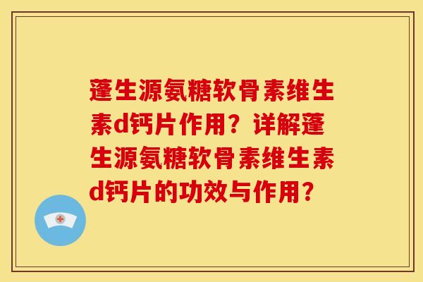 蓬生源氨糖软骨素维生素d钙片作用?详解蓬生源氨糖软骨素维生素d钙片的功效与作用? 蓬生源氨糖软骨素维生素d钙片作用?详解蓬生源氨糖软骨素维生素d钙片的功效与作用?