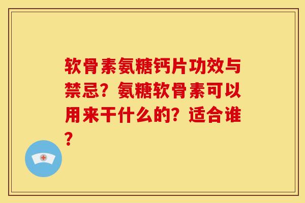 软骨素氨糖钙片功效与禁忌?氨糖软骨素可以用来干什么的?适合谁? 软骨素氨糖钙片功效与禁忌?氨糖软骨素可以用来干什么的?适合谁?