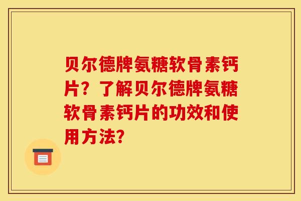 贝尔德牌氨糖软骨素钙片?了解贝尔德牌氨糖软骨素钙片的功效和使用方法? 贝尔德牌氨糖软骨素钙片?了解贝尔德牌氨糖软骨素钙片的功效和使用方法?