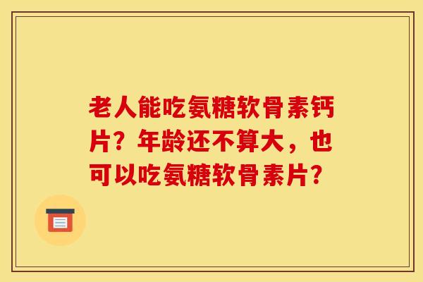老人能吃氨糖软骨素钙片?年龄还不算大,也可以吃氨糖软骨素片? 老人能吃氨糖软骨素钙片?年龄还不算大,也可以吃氨糖软骨素片?