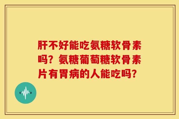 不好能吃氨糖软骨素吗?氨糖葡萄糖软骨素片有胃的人能吃吗? 不好能吃氨糖软骨素吗?氨糖葡萄糖软骨素片有胃的人能吃吗?