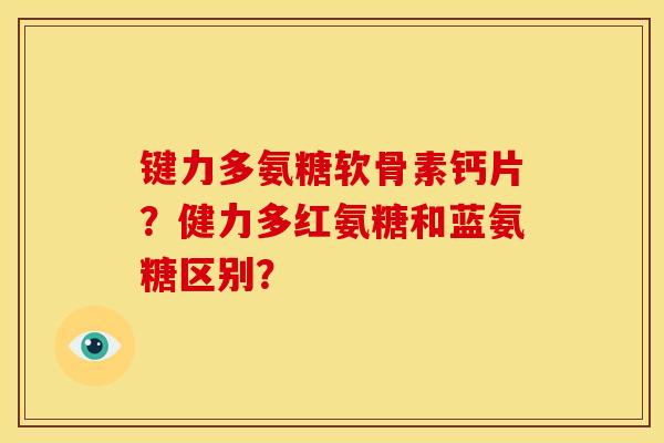 键力多氨糖软骨素钙片？健力多红氨糖和蓝氨糖区别？