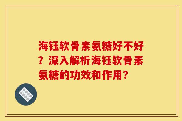 海钰软骨素氨糖好不好?深入解析海钰软骨素氨糖的功效和作用? 海钰软骨素氨糖好不好?深入解析海钰软骨素氨糖的功效和作用?