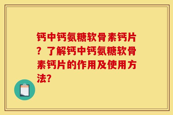 钙中钙氨糖软骨素钙片?了解钙中钙氨糖软骨素钙片的作用及使用方法? 钙中钙氨糖软骨素钙片?了解钙中钙氨糖软骨素钙片的作用及使用方法?